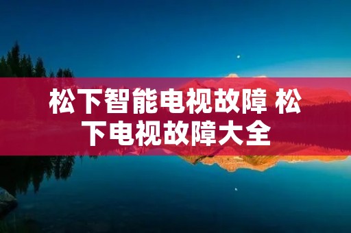 松下智能电视故障 松下电视故障大全