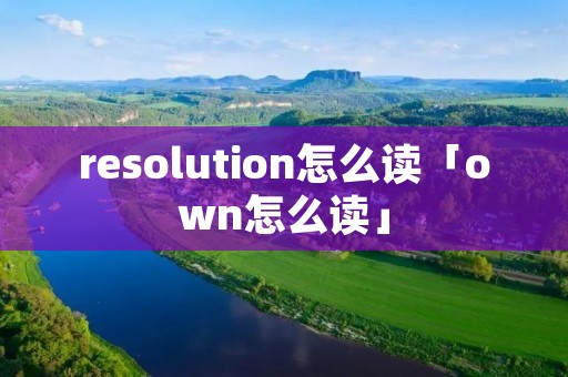 resolution怎么读「own怎么读」 resolution怎么读「own怎么读」