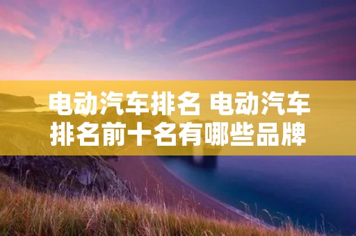 电动汽车排名 电动汽车排名前十名有哪些品牌