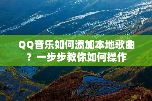 QQ音乐如何添加本地歌曲？一步步教你如何操作