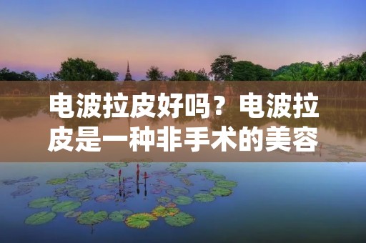 电波拉皮好吗?电波拉皮是一种非手术的美容方法,它通过电磁波作用于皮肤,促进胶原蛋白增生,从而达到紧致肌肤、淡化细纹的效果。那么,电波拉皮真的好吗?下面我们从多个角度来探讨这个问题。