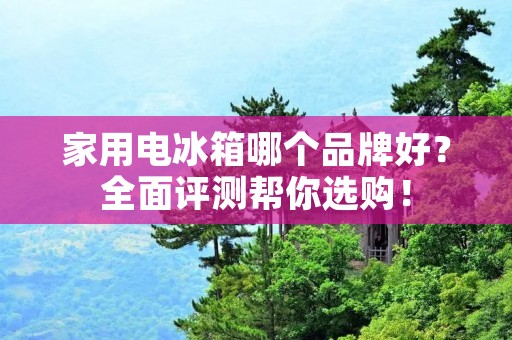 家用电冰箱哪个品牌好?全面评测帮你选购! 家用电冰箱哪个品牌好?全面评测帮你选购!