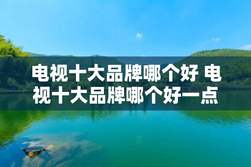 电视十大品牌哪个好 电视十大品牌哪个好一点
