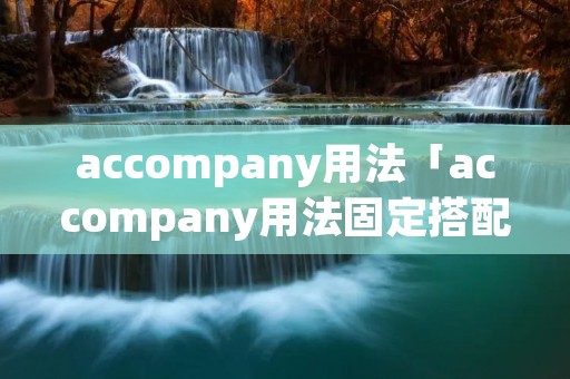 accompany用法「accompany用法固定搭配」 accompany用法「accompany用法固定搭配」