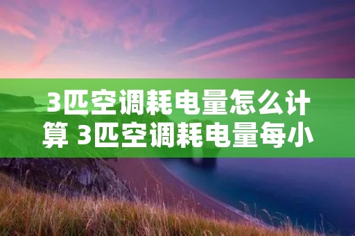 3匹空调耗电量怎么计算 3匹空调耗电量每小时是多少电