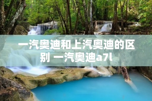一汽奥迪和上汽奥迪的区别 一汽奥迪a7l
