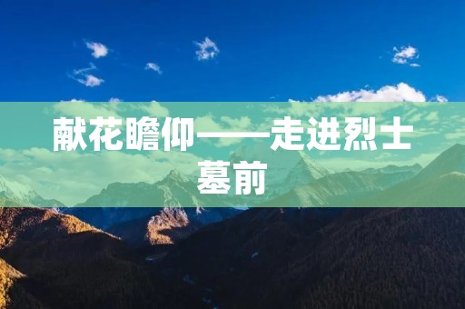 献花瞻仰——走进烈士墓前