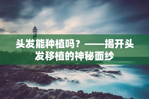 头发能种植吗?——揭开头发移植的神秘面纱