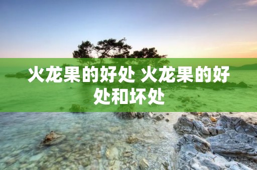 火龙果的好处 火龙果的好处和坏处