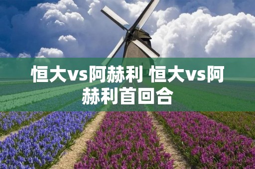恒大vs阿赫利 恒大vs阿赫利首回合 恒大vs阿赫利 恒大vs阿赫利首回合