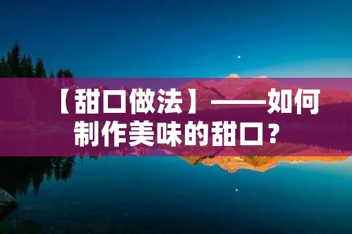 【甜口做法】——如何制作美味的甜口? 【甜口做法】——如何制作美味的甜口?