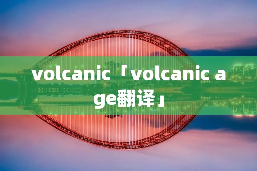 volcanic「volcanic age翻译」