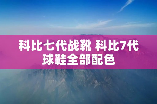 科比七代战靴 科比7代球鞋全部配色 科比七代战靴 科比7代球鞋全部配色