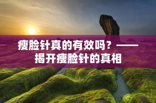 瘦脸针真的有效吗?——揭开瘦脸针的真相