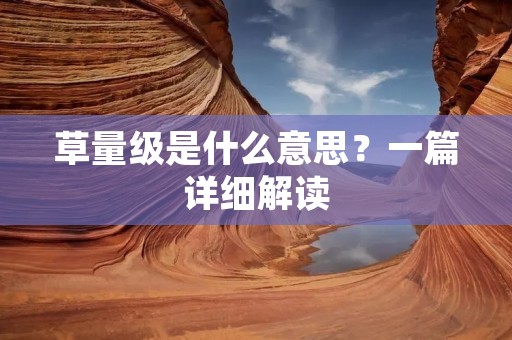 草量级是什么意思?一篇详细解读 草量级是什么意思?一篇详细解读