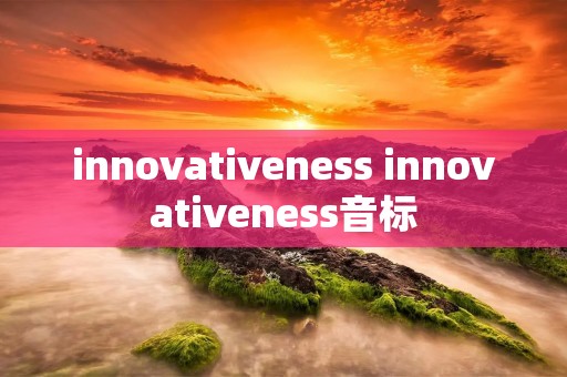 innovativeness innovativeness音标 innovativeness innovativeness音标
