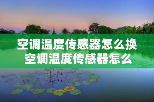空调温度传感器怎么换 空调温度传感器怎么换电池 空调温度传感器怎么换 空调温度传感器怎么换电池