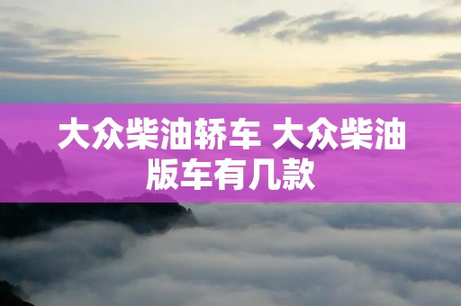 大众柴油轿车 大众柴油版车有几款 大众柴油轿车 大众柴油版车有几款
