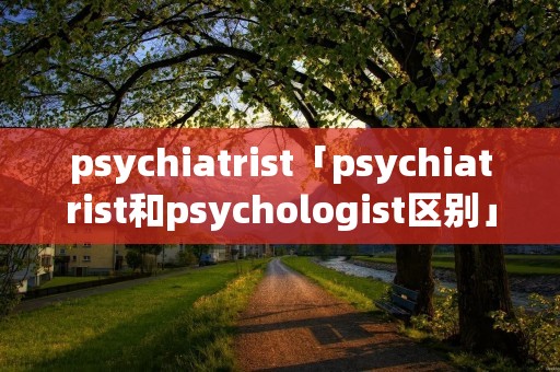 psychiatrist「psychiatrist和psychologist区别」