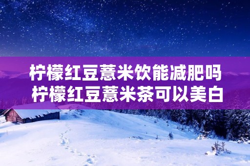 柠檬红豆薏米饮能减肥吗 柠檬红豆薏米茶可以美白吗