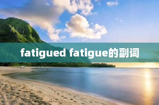 fatigued fatigue的副词 fatigued fatigue的副词