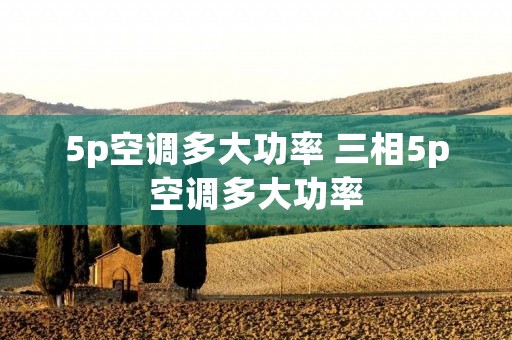 5p空调多大功率 三相5p空调多大功率 5p空调多大功率 三相5p空调多大功率