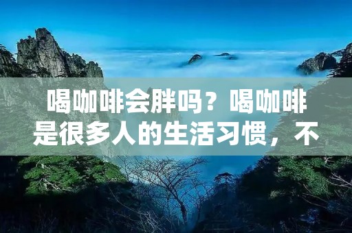 喝咖啡会胖吗?喝咖啡是很多人的生活习惯,不过,很多人都会担心喝咖啡会不会让自己变胖。这个问题并不是那么简单,因为它涉及到很多因素,例如咖啡本身的热量、糖分、奶油等添加物等等。下面我们就来详细了解一下喝咖啡是否会让你变胖。