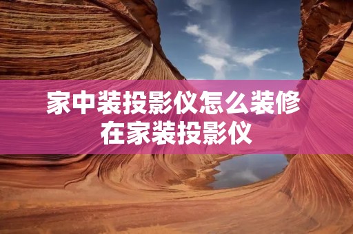 家中装投影仪怎么装修 在家装投影仪 家中装投影仪怎么装修 在家装投影仪