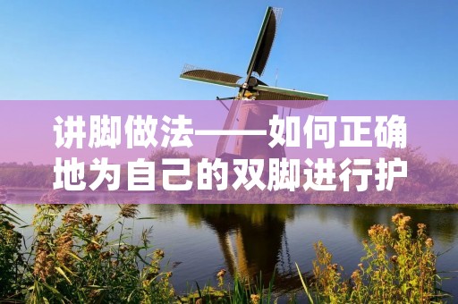 讲脚做法——如何正确地为自己的双脚进行护理 讲脚做法——如何正确地为自己的双脚进行护理
