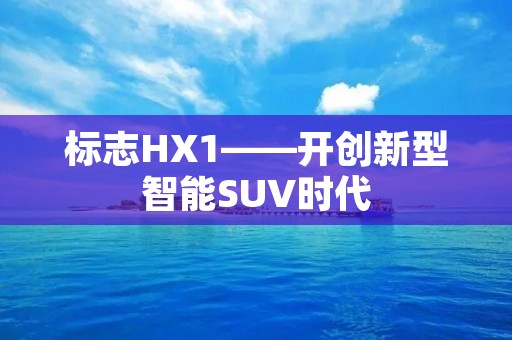标志HX1——开创新型智能SUV时代 标志HX1——开创新型智能SUV时代