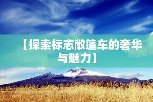 【探索标志敞篷车的奢华与魅力】 【探索标志敞篷车的奢华与魅力】