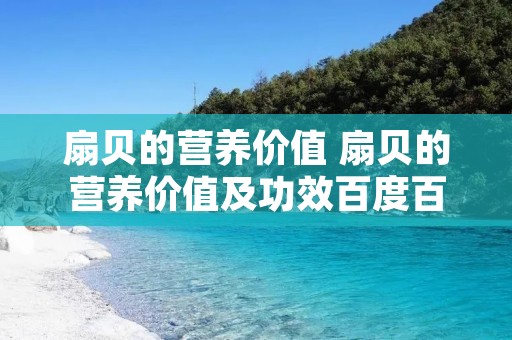 扇贝的营养价值 扇贝的营养价值及功效百度百科 扇贝的营养价值 扇贝的营养价值及功效百度百科