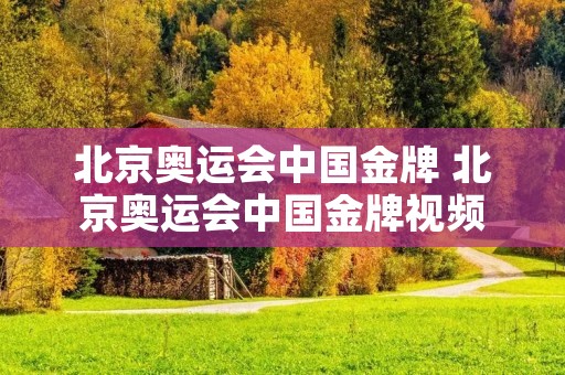 北京奥运会中国金牌 北京奥运会中国金牌视频 北京奥运会中国金牌 北京奥运会中国金牌视频
