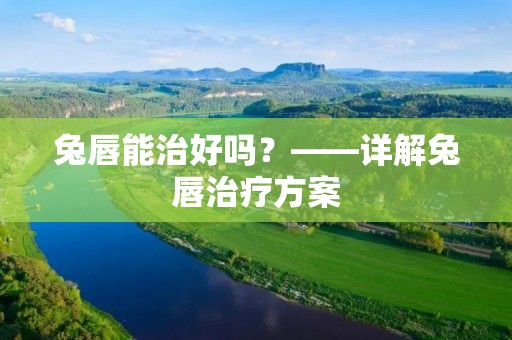 兔唇能治好吗?——详解兔唇治疗方案