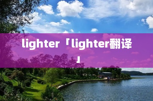 lighter「lighter翻译」 lighter「lighter翻译」