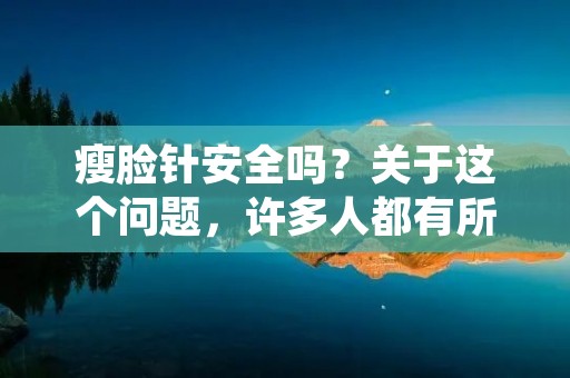 瘦脸针安全吗?关于这个问题,许多人都有所疑虑。在过去的几年里,瘦脸针已经成为了越来越多人用来改善自己面部轮廓的选择之一,但是,仍有很多人对其安全性存有疑虑。在本文中,我们将会深入探讨瘦脸针的安全性以及可能存在的风险。