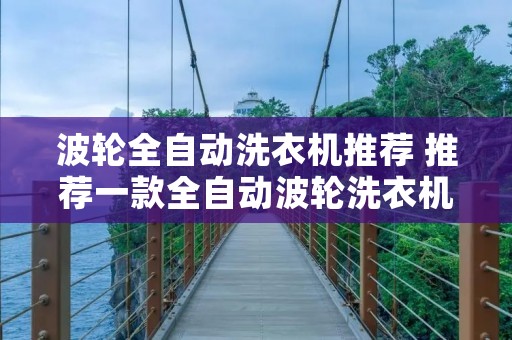 波轮全自动洗衣机推荐 推荐一款全自动波轮洗衣机 波轮全自动洗衣机推荐 推荐一款全自动波轮洗衣机
