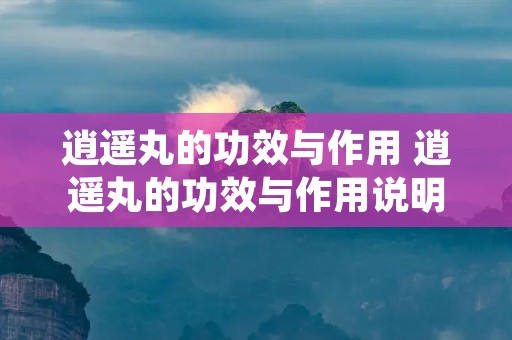 逍遥丸的功效与作用 逍遥丸的功效与作用说明书