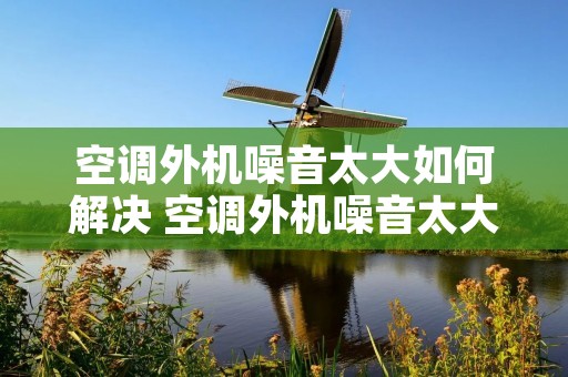 空调外机噪音太大如何解决 空调外机噪音太大如何解决视频