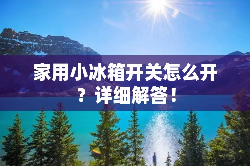家用小冰箱开关怎么开?详细解答! 家用小冰箱开关怎么开?详细解答!