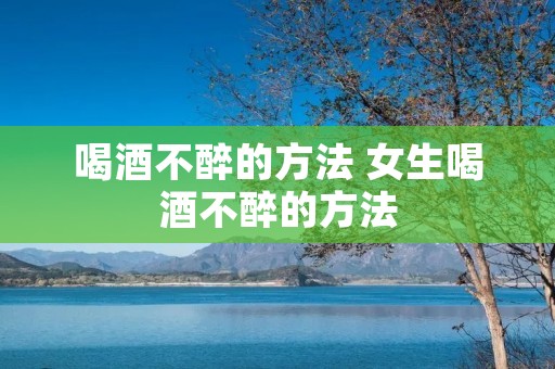喝酒不醉的方法 女生喝酒不醉的方法