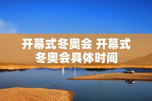 开幕式冬奥会 开幕式冬奥会具体时间