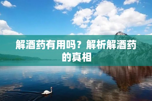 解酒药有用吗?解析解酒药的真相
