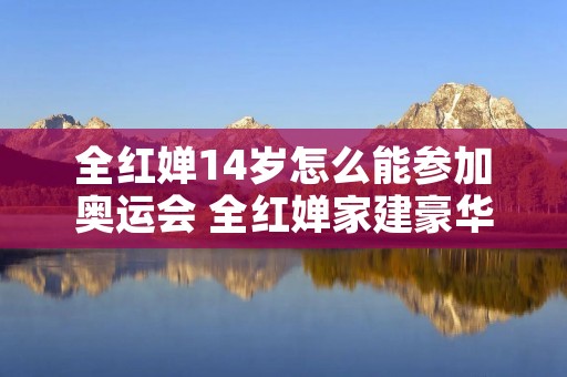 全红婵14岁怎么能参加奥运会 全红婵家建豪华大别墅