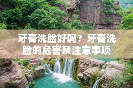 牙膏洗脸好吗？牙膏洗脸的危害及注意事项