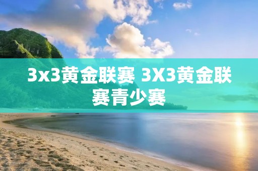 3x3黄金联赛 3X3黄金联赛青少赛 3x3黄金联赛 3X3黄金联赛青少赛