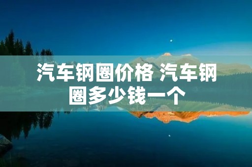 汽车钢圈价格 汽车钢圈多少钱一个 汽车钢圈价格 汽车钢圈多少钱一个