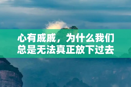 心有戚戚,为什么我们总是无法真正放下过去?