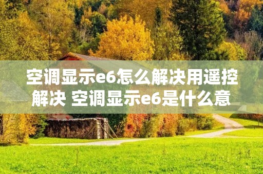 空调显示e6怎么解决用遥控解决 空调显示e6是什么意思 怎么恢复 空调显示e6怎么解决用遥控解决 空调显示e6是什么意思 怎么恢复