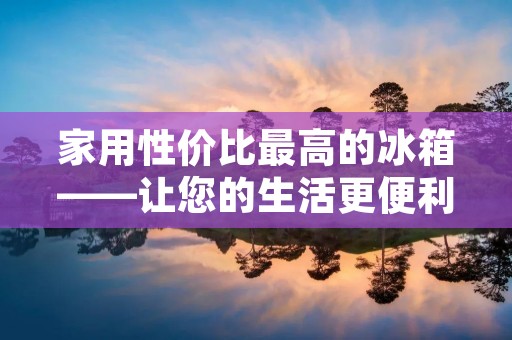 家用性价比最高的冰箱——让您的生活更便利 家用性价比最高的冰箱——让您的生活更便利